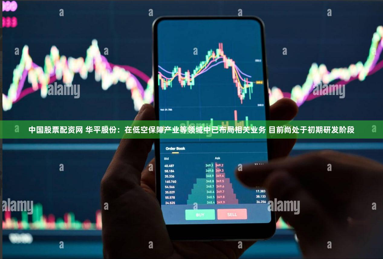 中国股票配资网 华平股份：在低空保障产业等领域中已布局相关业务 目前尚处于初期研发阶段