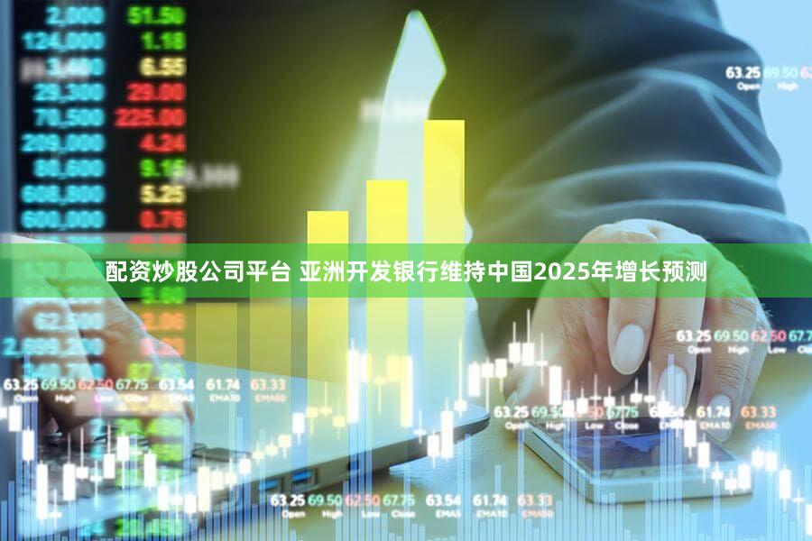 配资炒股公司平台 亚洲开发银行维持中国2025年增长预测