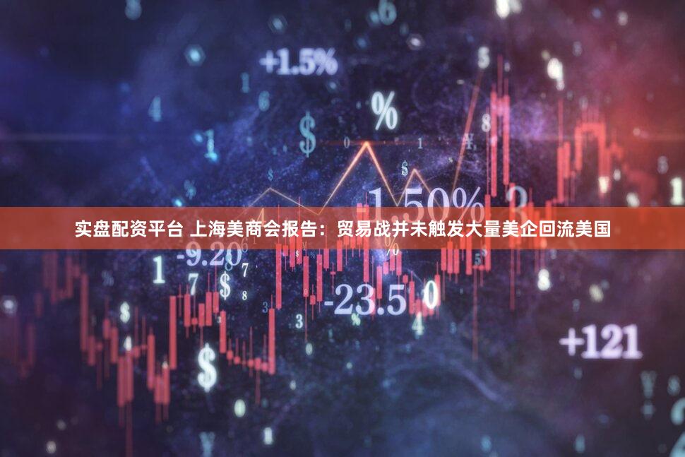 实盘配资平台 上海美商会报告：贸易战并未触发大量美企回流美国