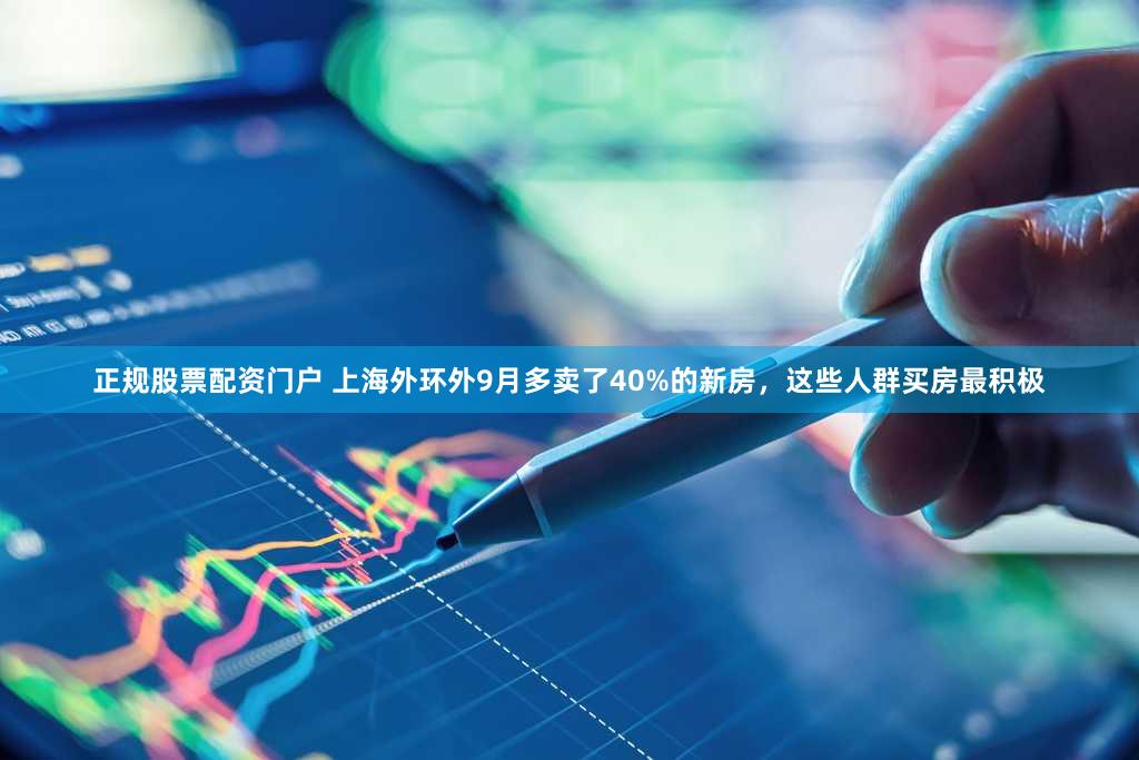 正规股票配资门户 上海外环外9月多卖了40%的新房，这些人群买房最积极