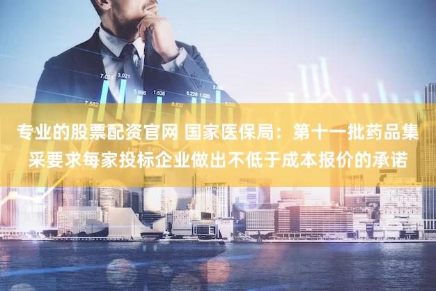 专业的股票配资官网 国家医保局：第十一批药品集采要求每家投标企业做出不低于成本报价的承诺