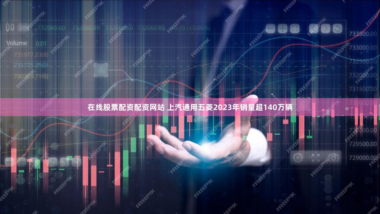 在线股票配资配资网站 上汽通用五菱2023年销量超140万辆