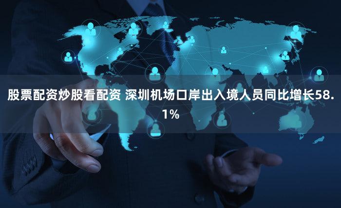 股票配资炒股看配资 深圳机场口岸出入境人员同比增长58.1%