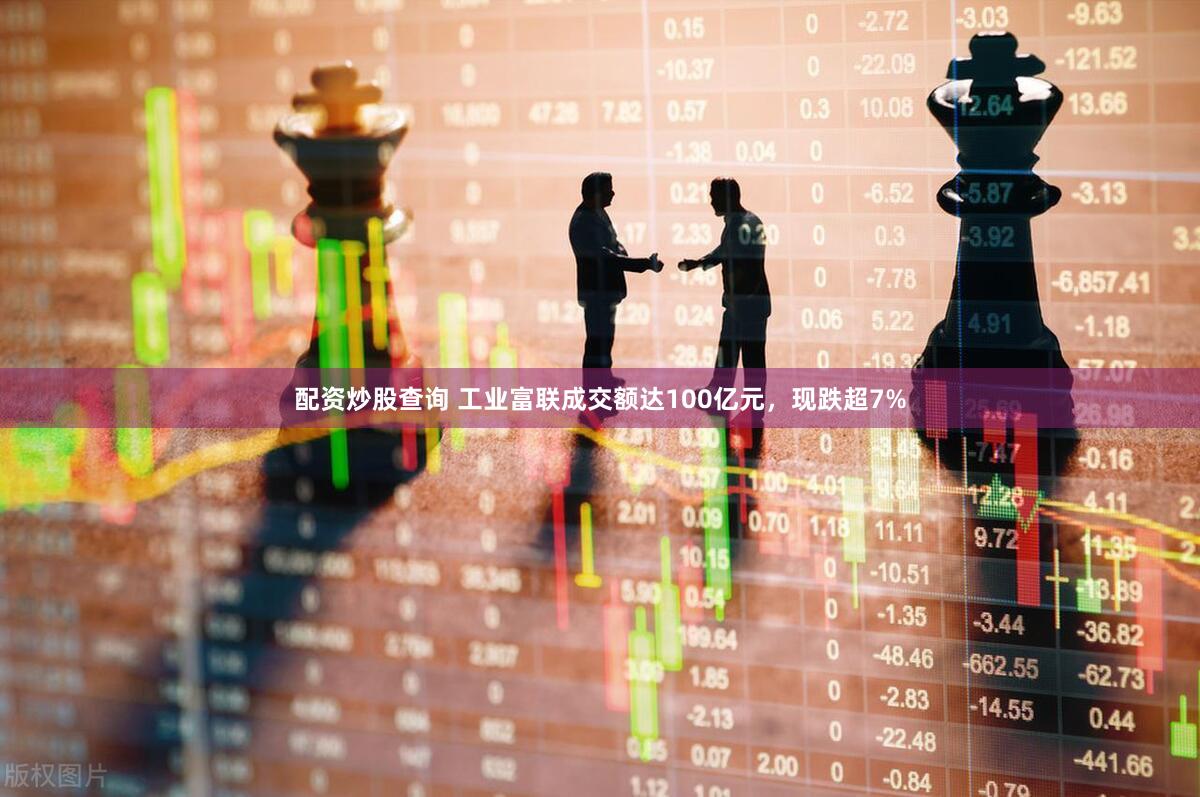 配资炒股查询 工业富联成交额达100亿元，现跌超7%