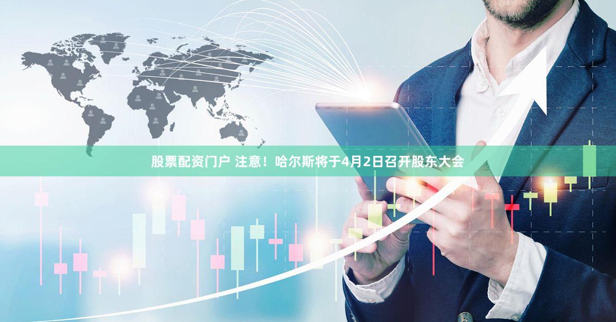 股票配资门户 注意！哈尔斯将于4月2日召开股东大会