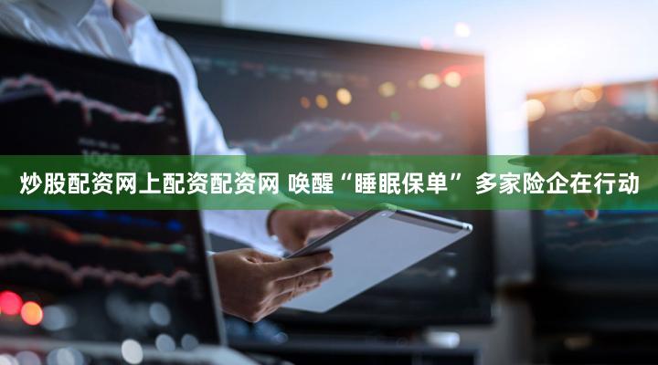 炒股配资网上配资配资网 唤醒“睡眠保单” 多家险企在行动