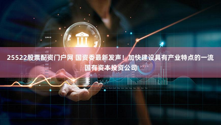 25522股票配资门户网 国资委最新发声！加快建设具有产业特点的一流国有资本投资公司