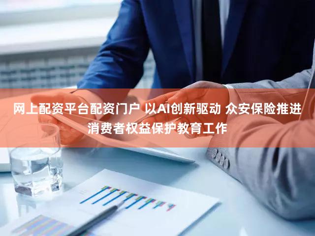 网上配资平台配资门户 以AI创新驱动 众安保险推进消费者权益保护教育工作