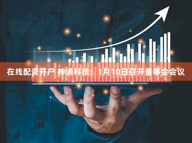 在线配资开户 神通科技：1月10日召开董事会会议