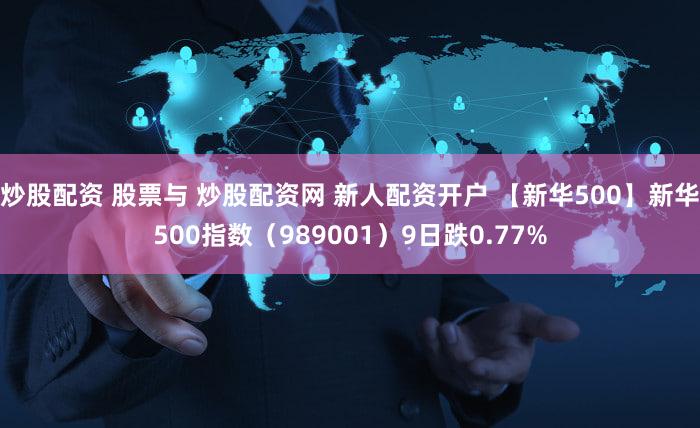 炒股配资 股票与 炒股配资网 新人配资开户 【新华500】新华500指数（989001）9日跌0.77%