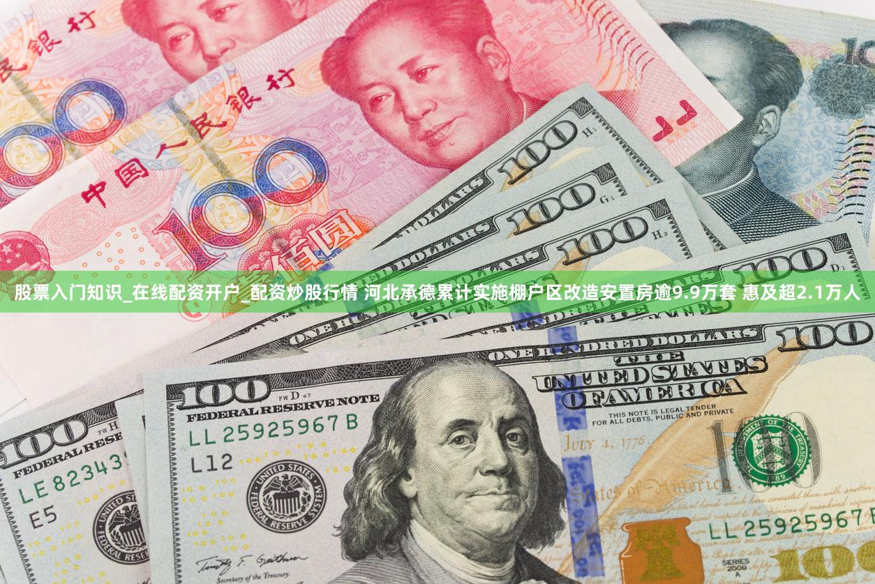 股票入门知识_在线配资开户_配资炒股行情 河北承德累计实施棚户区改造安置房逾9.9万套 惠及超2.1万人