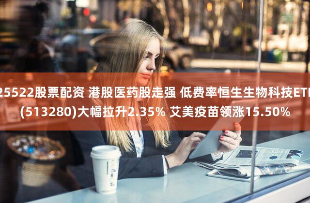 25522股票配资 港股医药股走强 低费率恒生生物科技ETF(513280)大幅拉升2.35% 艾美疫苗领涨15.50%