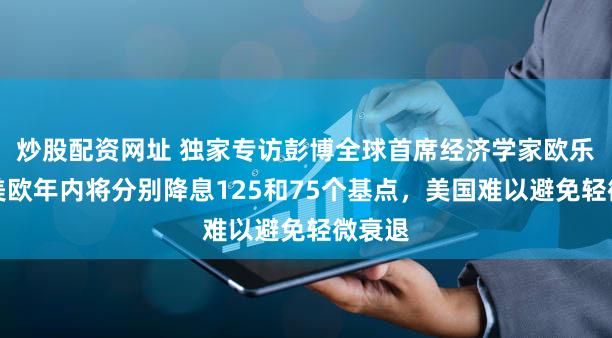 炒股配资网址 独家专访彭博全球首席经济学家欧乐鹰：美欧年内将分别降息125和75个基点，美国难以避免轻微衰退