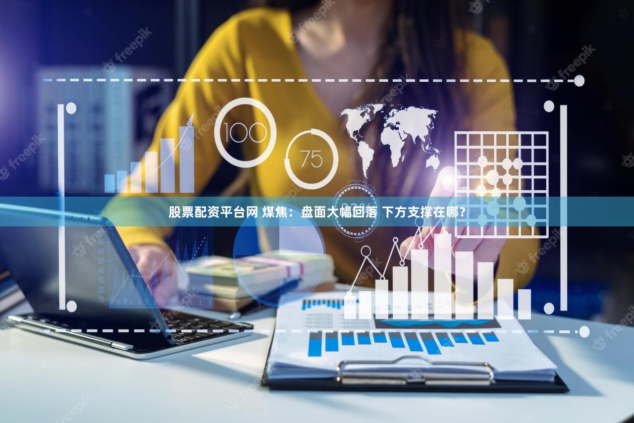 股票配资平台网 煤焦：盘面大幅回落 下方支撑在哪？