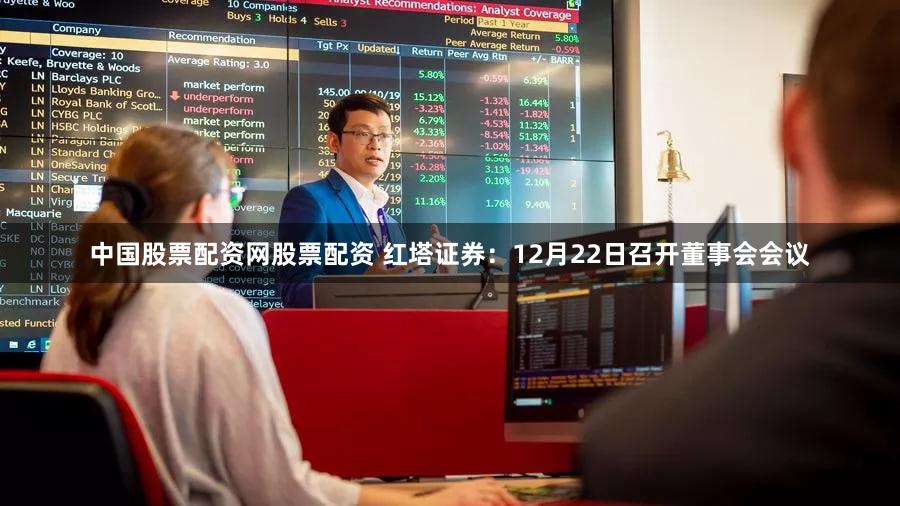中国股票配资网股票配资 红塔证券：12月22日召开董事会会议