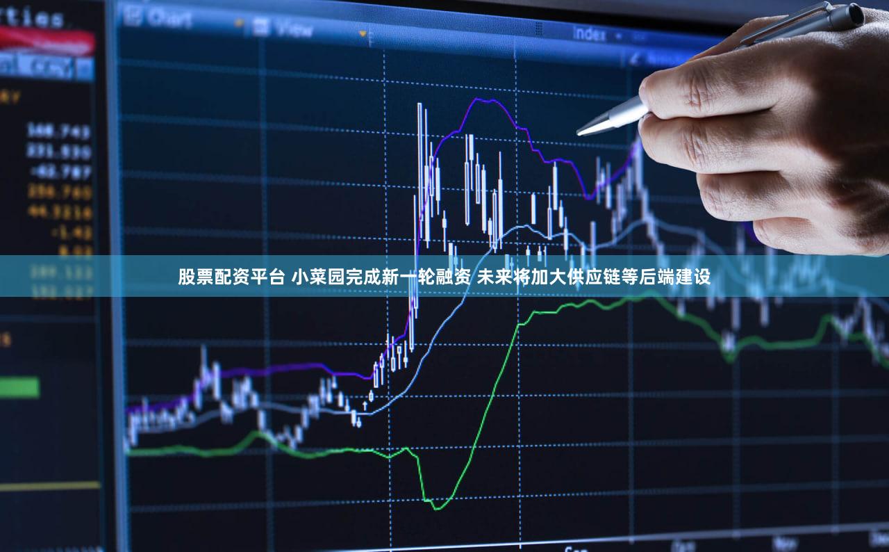 股票配资平台 小菜园完成新一轮融资 未来将加大供应链等后端建设