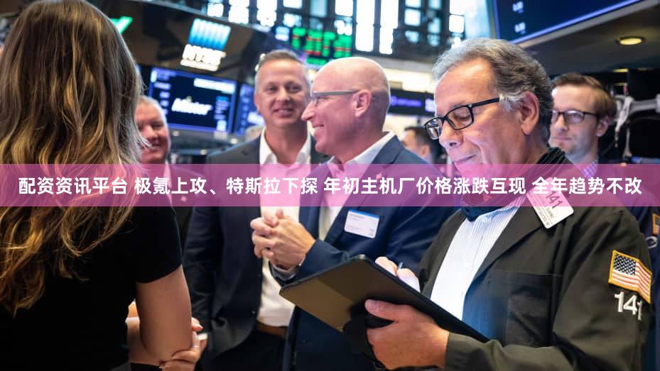 配资资讯平台 极氪上攻、特斯拉下探 年初主机厂价格涨跌互现 全年趋势不改