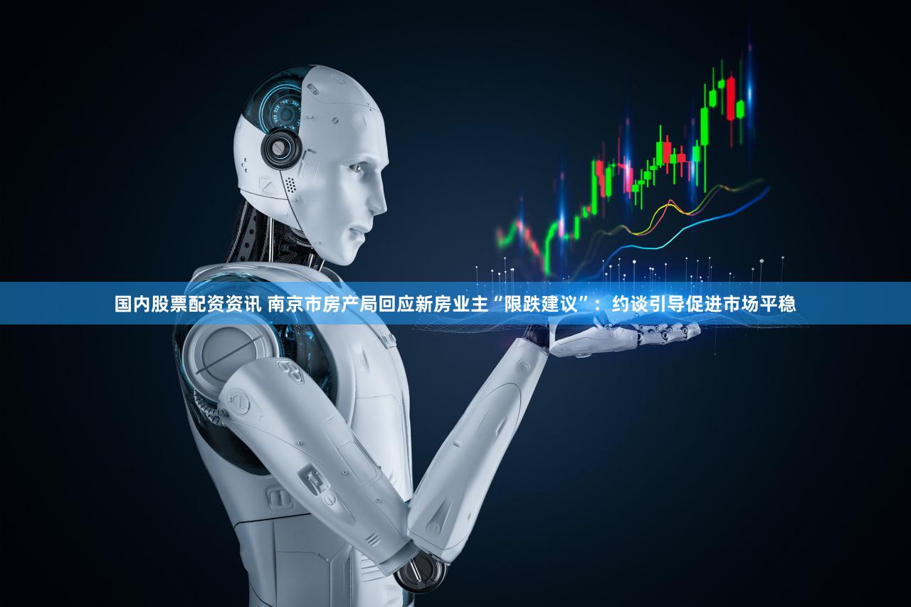 国内股票配资资讯 南京市房产局回应新房业主“限跌建议”：约谈引导促进市场平稳