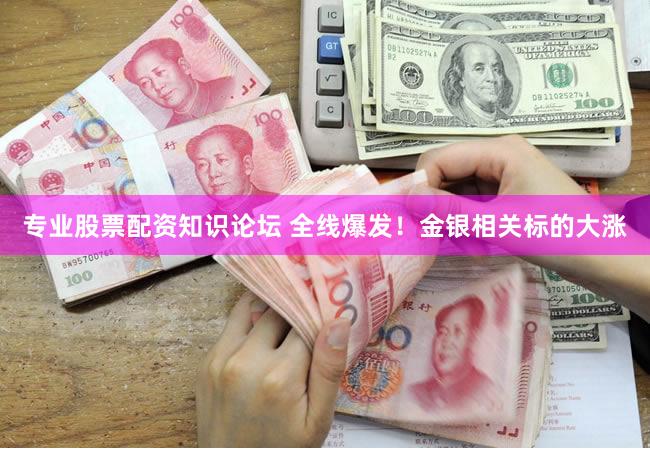 专业股票配资知识论坛 全线爆发！金银相关标的大涨