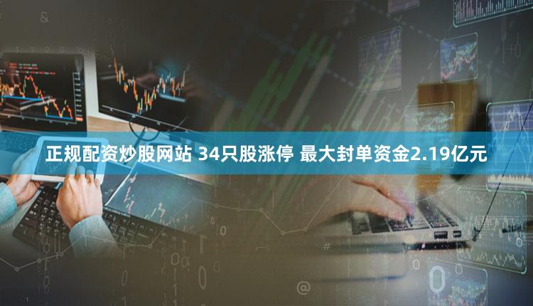 正规配资炒股网站 34只股涨停 最大封单资金2.19亿元