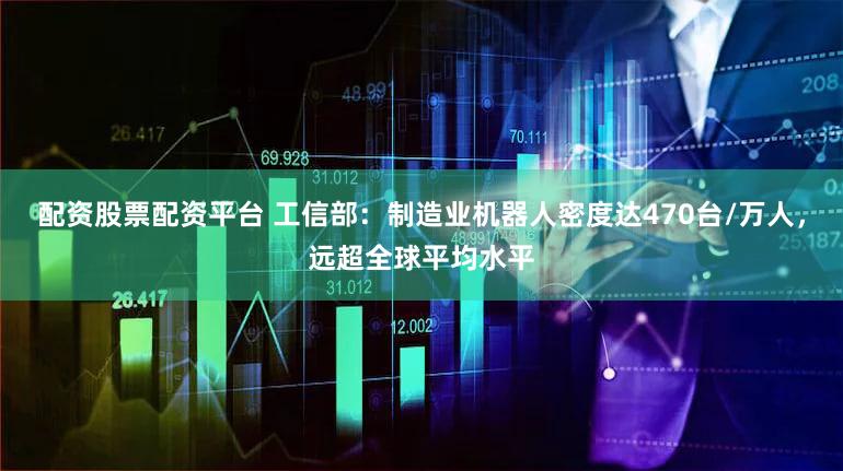 配资股票配资平台 工信部：制造业机器人密度达470台/万人，远超全球平均水平