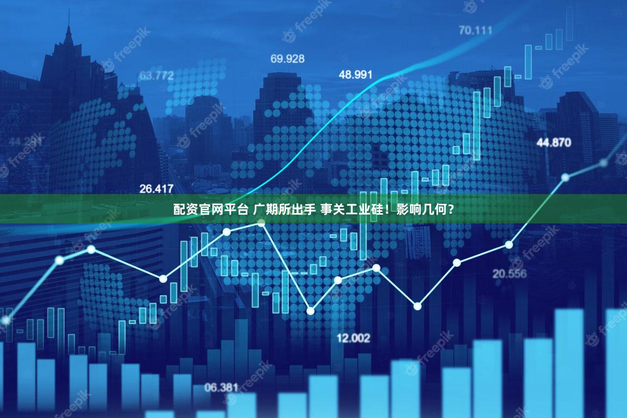 配资官网平台 广期所出手 事关工业硅！影响几何？