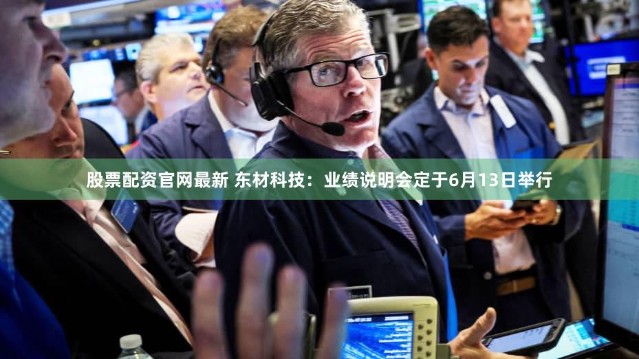 股票配资官网最新 东材科技：业绩说明会定于6月13日举行