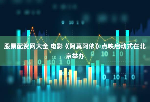 股票配资网大全 电影《阿莫阿依》点映启动式在北京举办