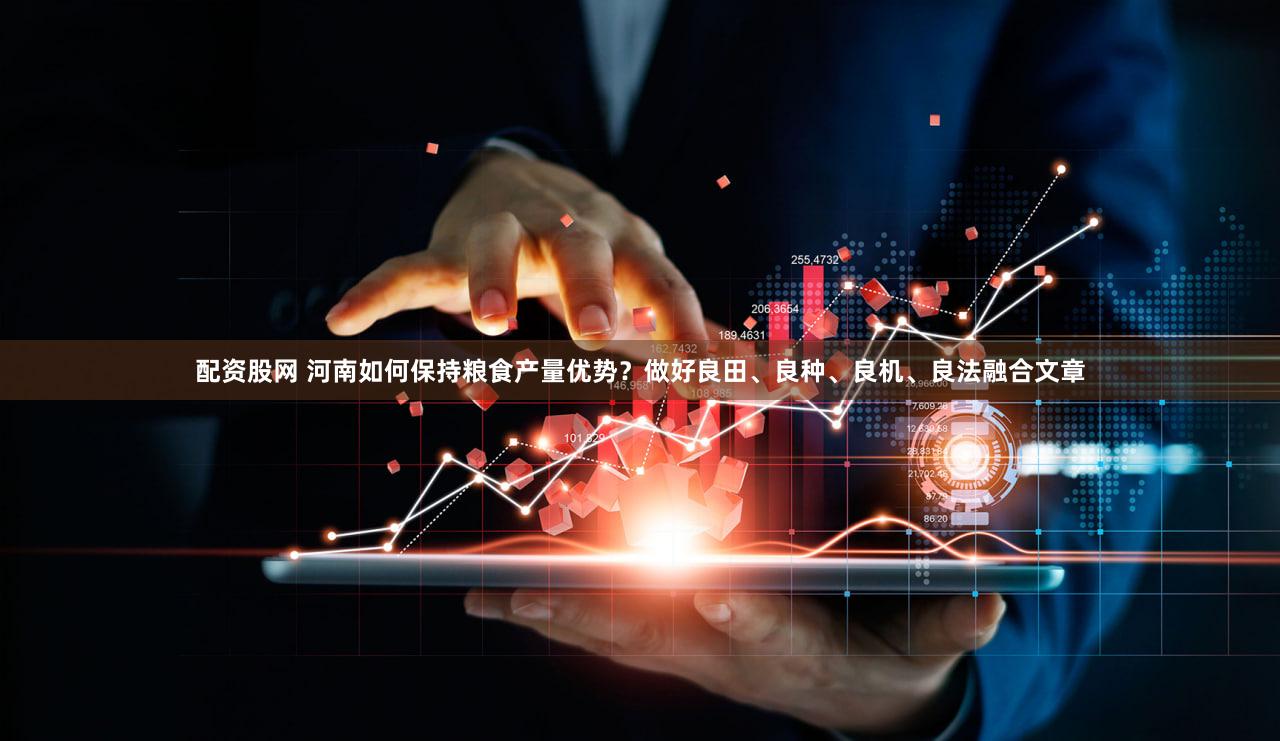 配资股网 河南如何保持粮食产量优势?做好良田、良种、良机、良法融合文章