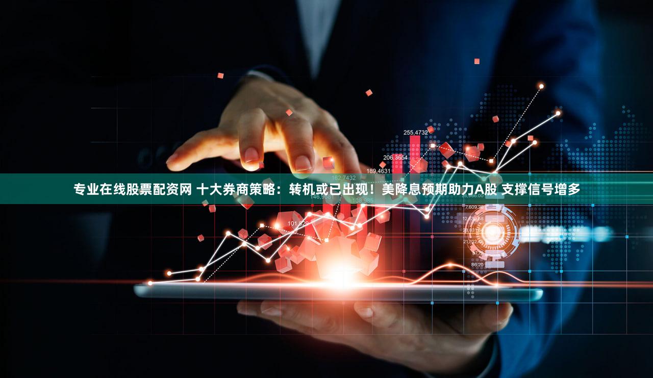 专业在线股票配资网 十大券商策略：转机或已出现！美降息预期助力A股 支撑信号增多