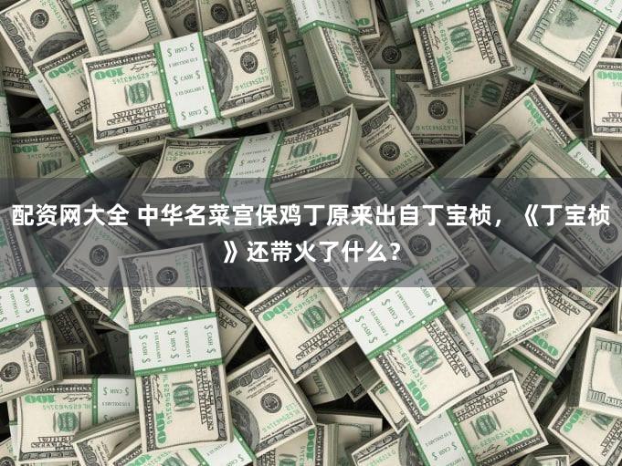 配资网大全 中华名菜宫保鸡丁原来出自丁宝桢，《丁宝桢》还带火了什么？