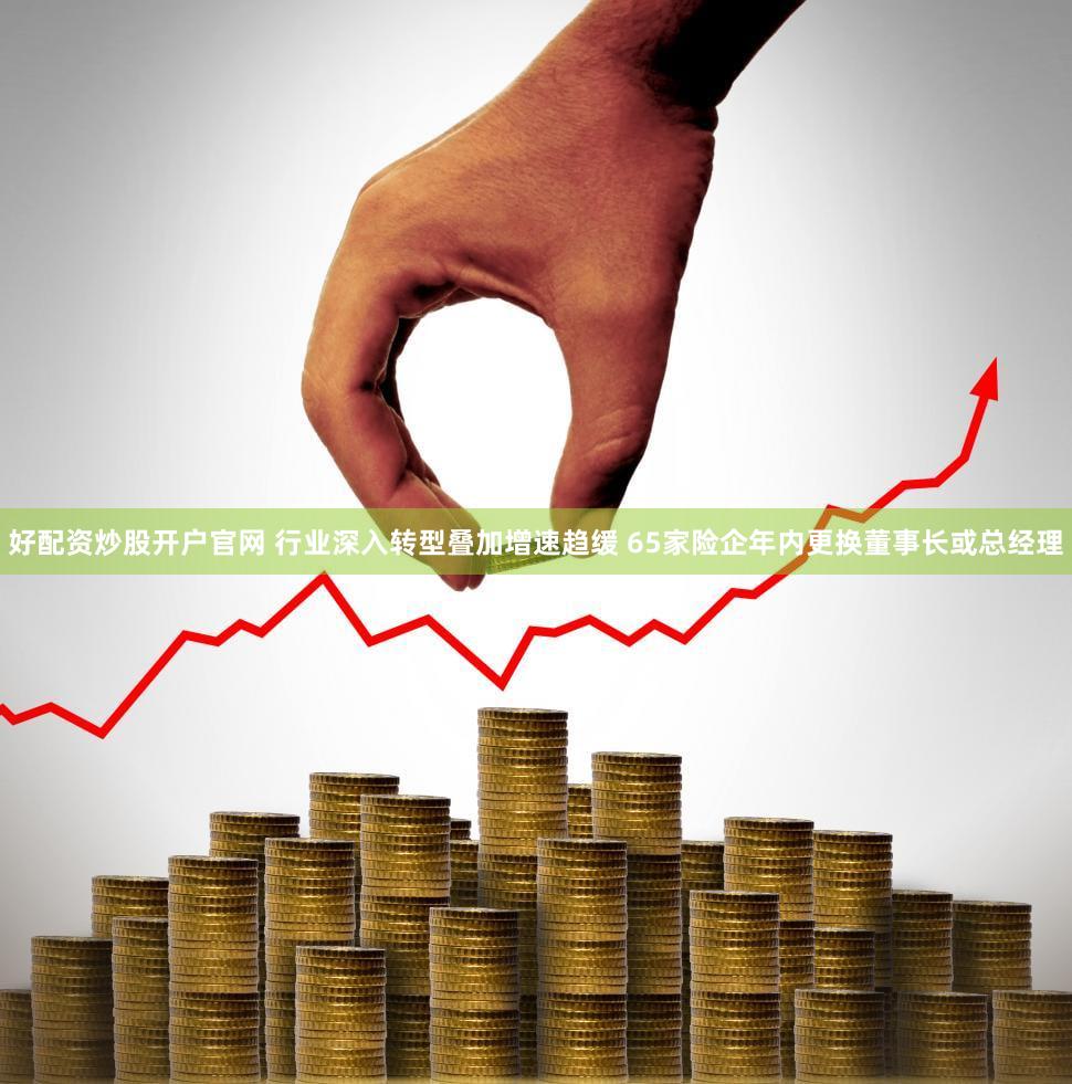 好配资炒股开户官网 行业深入转型叠加增速趋缓 65家险企年内更换董事长或总经理