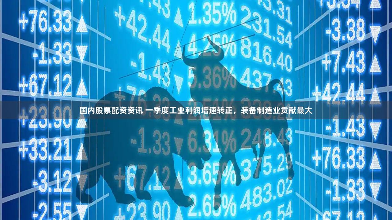 国内股票配资资讯 一季度工业利润增速转正，装备制造业贡献最大