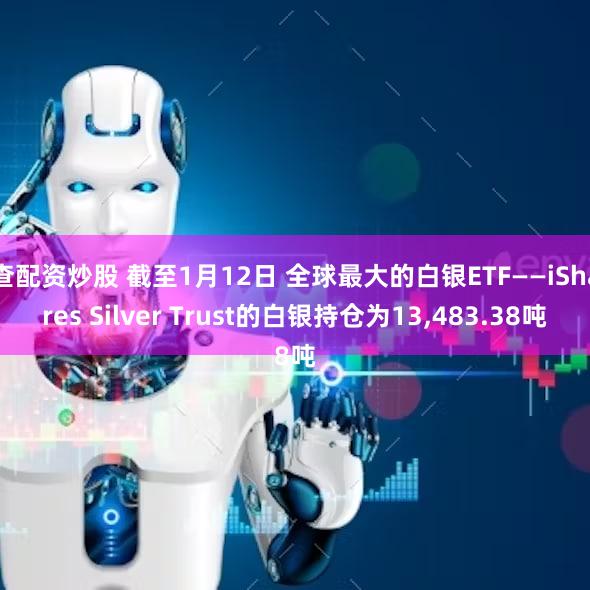 查配资炒股 截至1月12日 全球最大的白银ETF——iShares Silver Trust的白银持仓为13,483.38吨