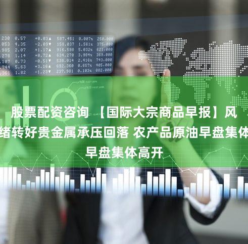 股票配资咨询 【国际大宗商品早报】风险情绪转好贵金属承压回落 农产品原油早盘集体高开