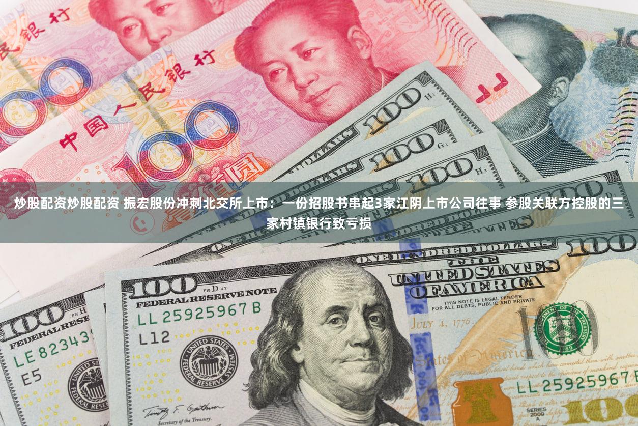 炒股配资炒股配资 振宏股份冲刺北交所上市：一份招股书串起3家江阴上市公司往事 参股关联方控股的三家村镇银行致亏损