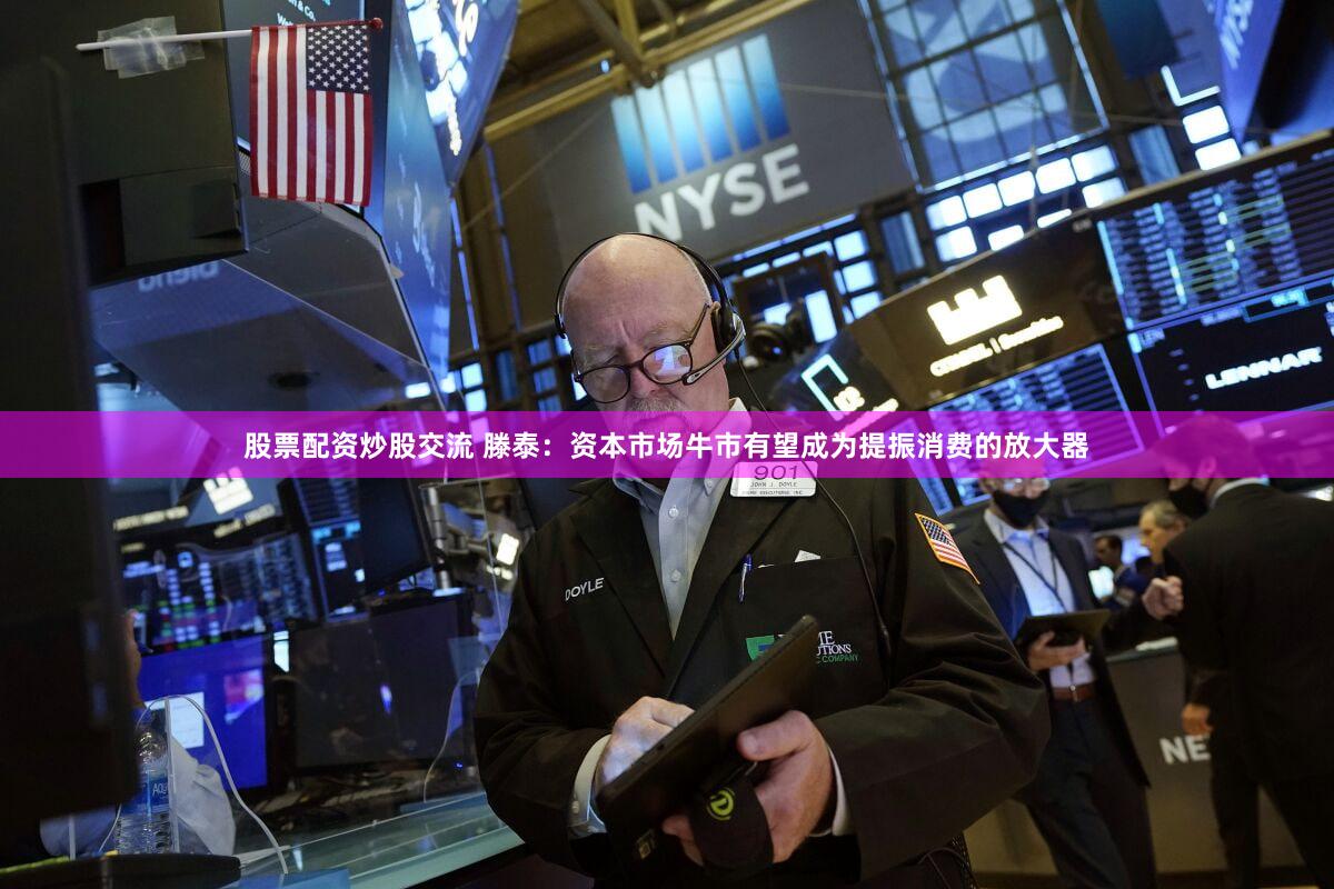 股票配资炒股交流 滕泰：资本市场牛市有望成为提振消费的放大器