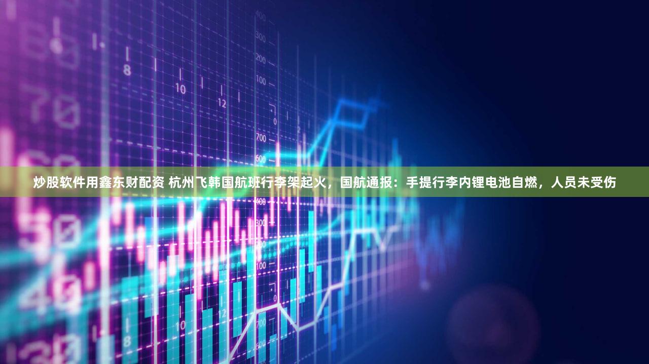 炒股软件用鑫东财配资 杭州飞韩国航班行李架起火,国航通报:手提行李内锂电池自燃,人员未受伤