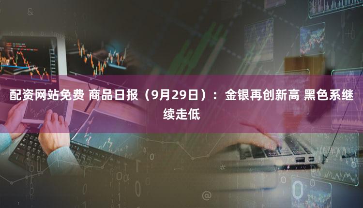 配资网站免费 商品日报（9月29日）：金银再创新高 黑色系继续走低