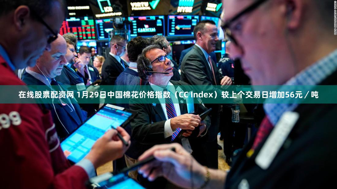 在线股票配资网 1月29日中国棉花价格指数（CC Index）较上个交易日增加56元／吨
