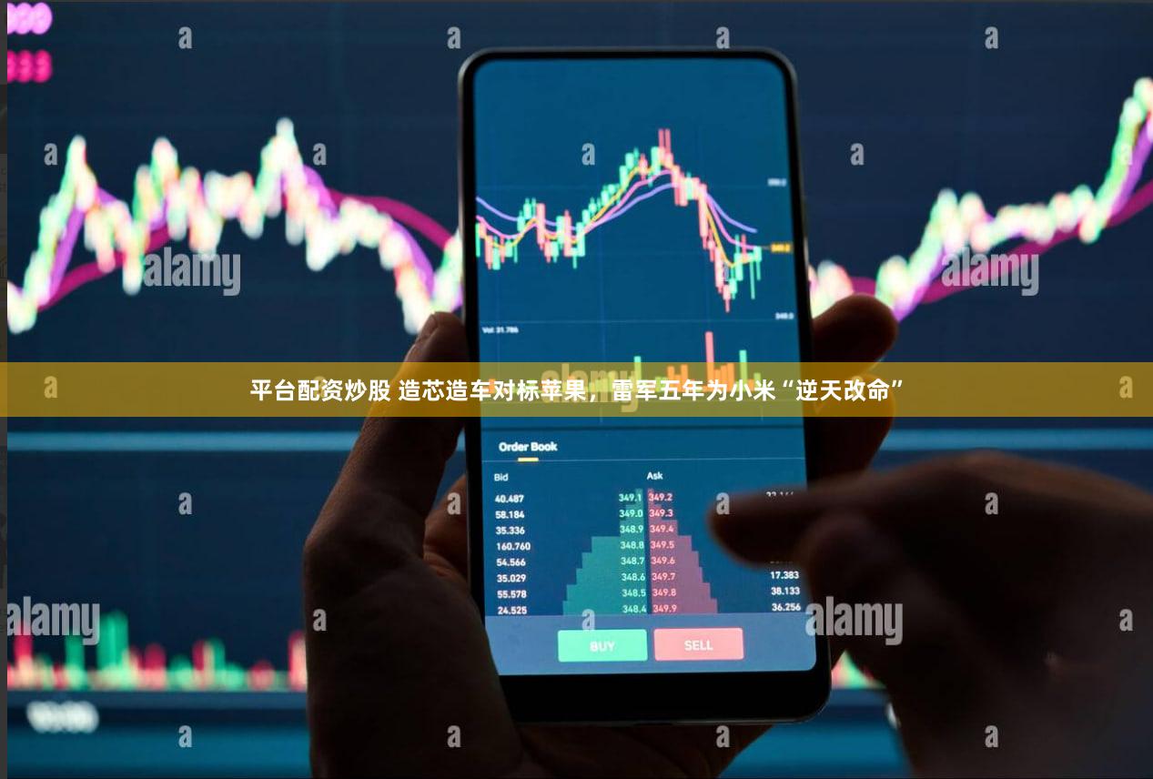 平台配资炒股 造芯造车对标苹果，雷军五年为小米“逆天改命”