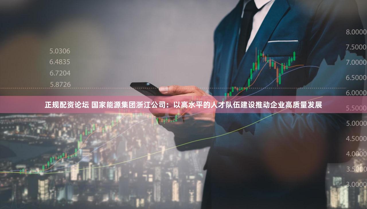 正规配资论坛 国家能源集团浙江公司：以高水平的人才队伍建设推动企业高质量发展