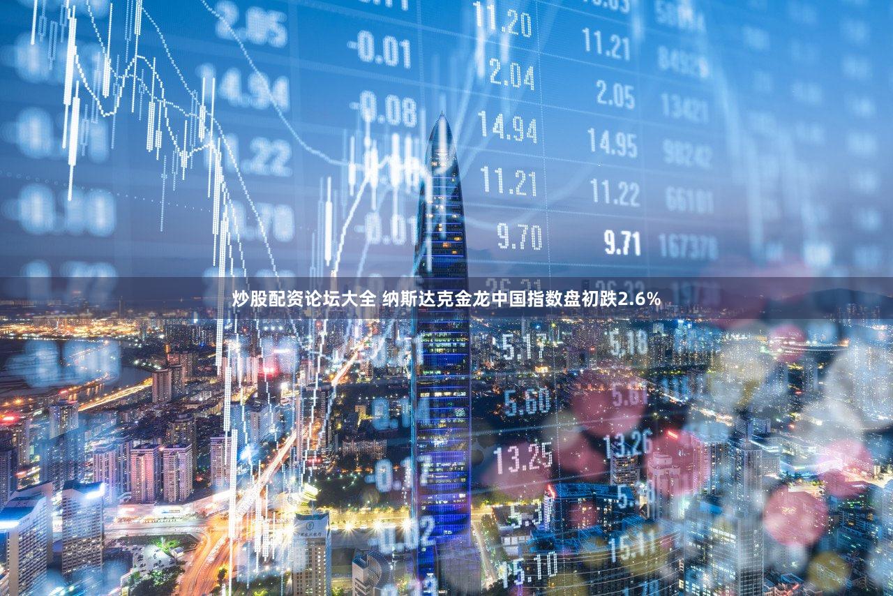 炒股配资论坛大全 纳斯达克金龙中国指数盘初跌2.6%