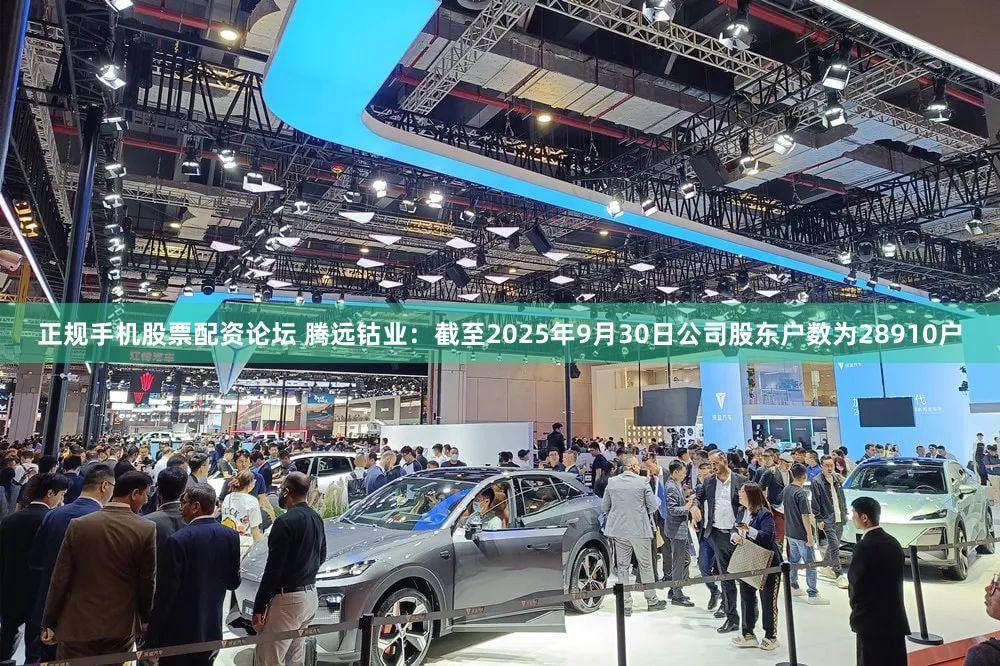 正规手机股票配资论坛 腾远钴业：截至2025年9月30日公司股东户数为28910户