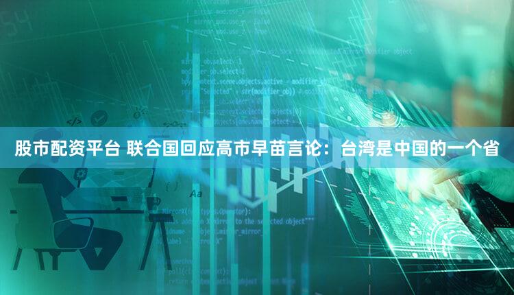 股市配资平台 联合国回应高市早苗言论：台湾是中国的一个省