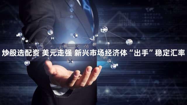 炒股选配资 美元走强 新兴市场经济体“出手”稳定汇率