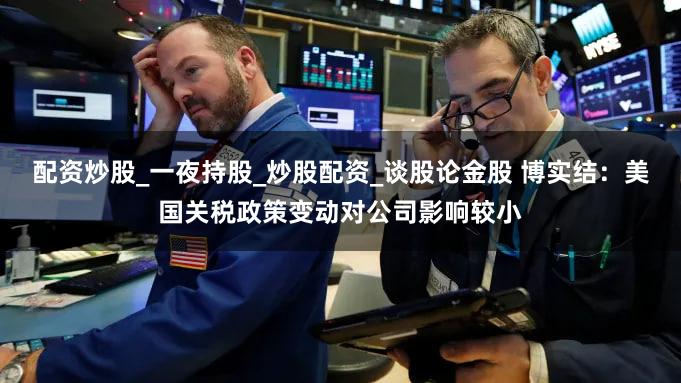 配资炒股_一夜持股_炒股配资_谈股论金股 博实结:美国关税政策变动对公司影响较小