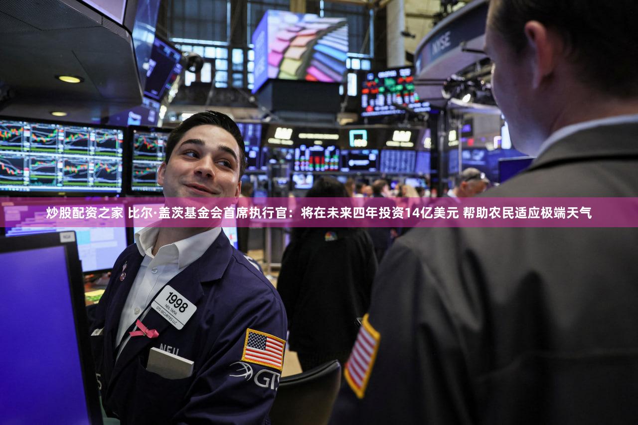 炒股配资之家 比尔·盖茨基金会首席执行官：将在未来四年投资14亿美元 帮助农民适应极端天气