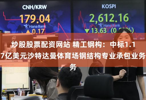 炒股股票配资网站 精工钢构：中标1.17亿美元沙特达曼体育场钢结构专业承包业务