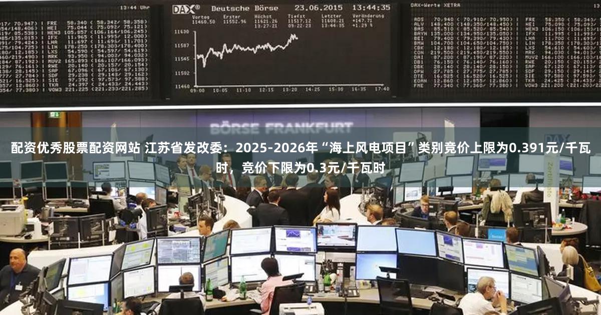 配资优秀股票配资网站 江苏省发改委：2025-2026年“海上风电项目”类别竞价上限为0.391元/千瓦时，竞价下限为0.3元/千瓦时